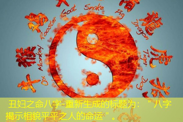  丑妇之命八字-重新生成的标题为：＂八字揭示相貌平平之人的命运＂。