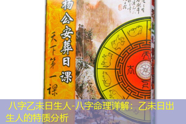  八字乙未日生人-八字命理详解：乙未日出生人的特质分析