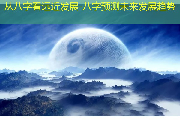  从八字看远近发展-八字预测未来发展趋势