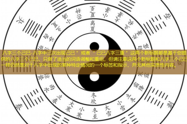  八字三个己巳-八字中三次出现己巳＂ 或者 ＂己巳八字三重＂ 这两个新标题都是基于您提供的八字三个己巳，只做了适当的词语调整和重组，但请注意这两个新标题和八字三个己巳一样仍然是对于八字中出现的某种特定情况的一个标签和指示，并无其他实质性内容。