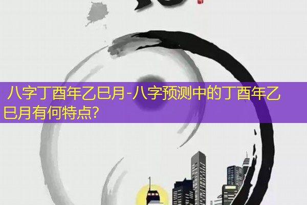  八字丁酉年乙巳月-八字预测中的丁酉年乙巳月有何特点？