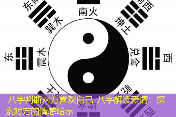  八字判断对方喜欢自己-八字解读爱情：探索对方的情感暗示