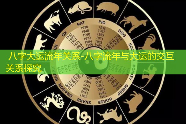  八字大运流年关系-八字流年与大运的交互关系探究