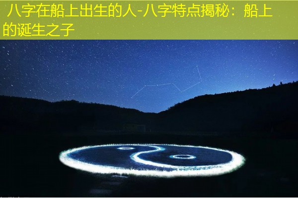  八字在船上出生的人-八字特点揭秘：船上的诞生之子