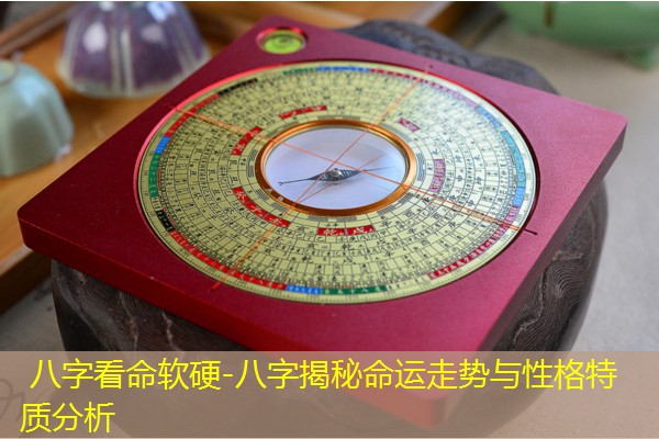  八字看命软硬-八字揭秘命运走势与性格特质分析