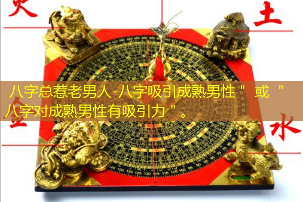  八字总惹老男人-八字吸引成熟男性＂ 或 ＂八字对成熟男性有吸引力＂。