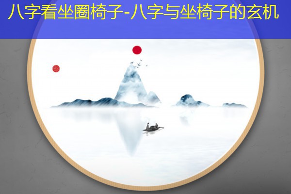  八字看坐圈椅子-八字与坐椅子的玄机