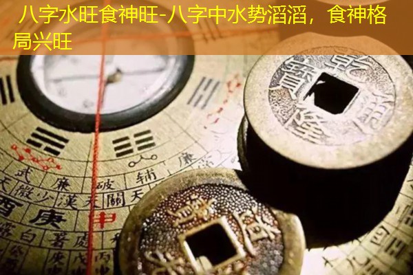  八字水旺食神旺-八字中水势滔滔，食神格局兴旺