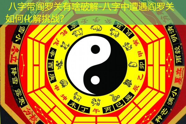  八字带阎罗关有啥破解-八字中遭遇阎罗关如何化解挑战？