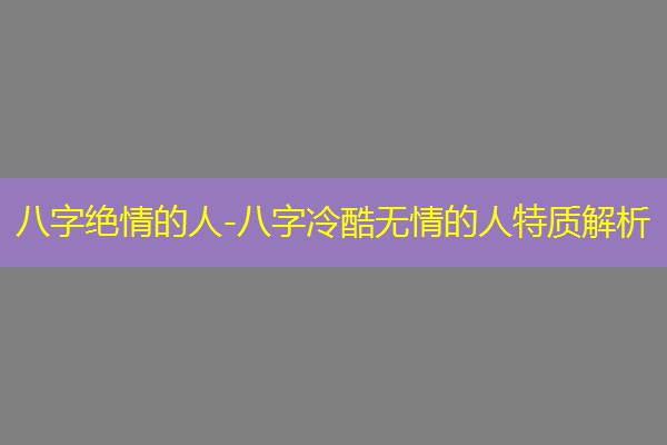 八字绝情的人-八字冷酷无情的人特质解析