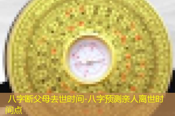  八字断父母去世时间-八字预测亲人离世时间点