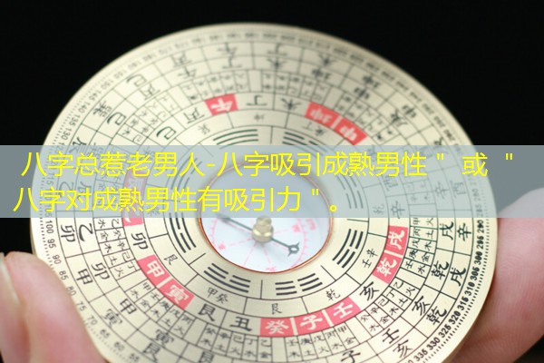 八字总惹老男人-八字吸引成熟男性＂ 或 ＂八字对成熟男性有吸引力＂。