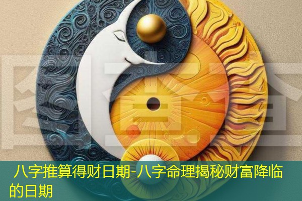  八字推算得财日期-八字命理揭秘财富降临的日期