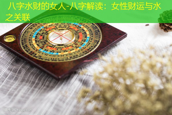  八字水财的女人-八字解读：女性财运与水之关联