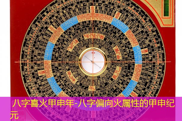  八字喜火甲申年-八字偏向火属性的甲申纪元
