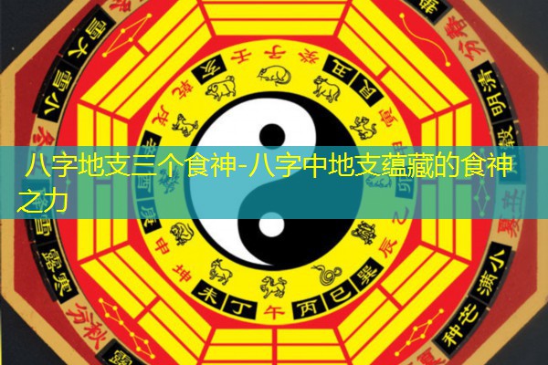  八字地支三个食神-八字中地支蕴藏的食神之力