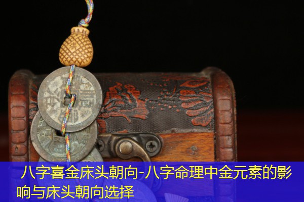  八字喜金床头朝向-八字命理中金元素的影响与床头朝向选择