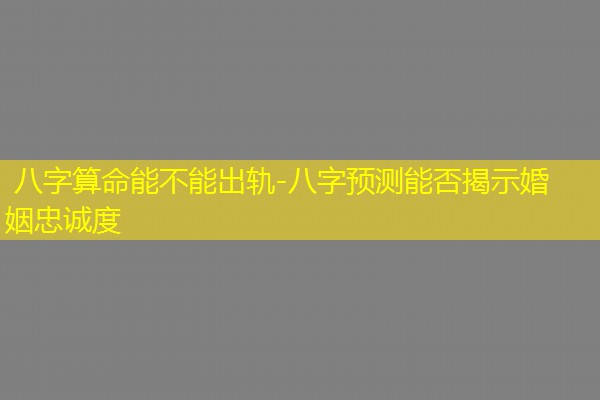  八字算命能不能出轨-八字预测能否揭示婚姻忠诚度