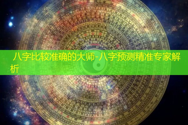  八字比较准确的大师-八字预测精准专家解析