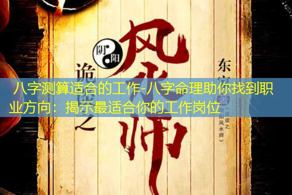  八字测算适合的工作-八字命理助你找到职业方向：揭示最适合你的工作岗位