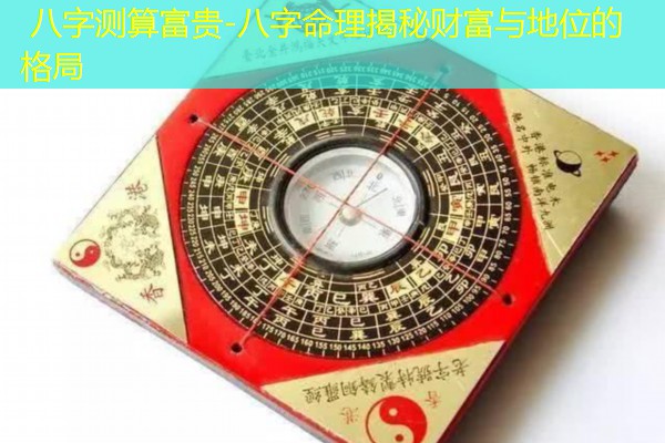  八字测算富贵-八字命理揭秘财富与地位的格局