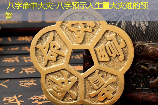  八字命中大灾-八字预示人生重大灾难的预警