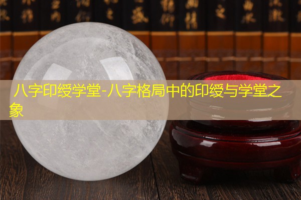  八字印绶学堂-八字格局中的印绶与学堂之象