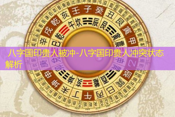  八字国印贵人被冲-八字国印贵人冲突状态解析