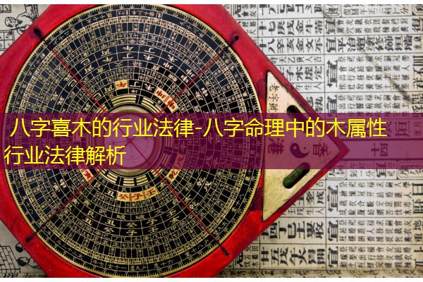  八字喜木的行业法律-八字命理中的木属性行业法律解析