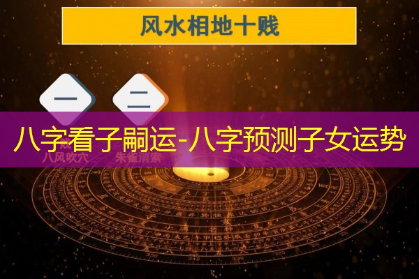 八字看子嗣运-八字预测子女运势