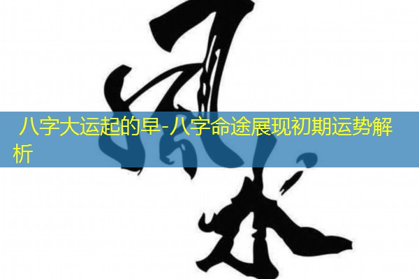  八字大运起的早-八字命途展现初期运势解析