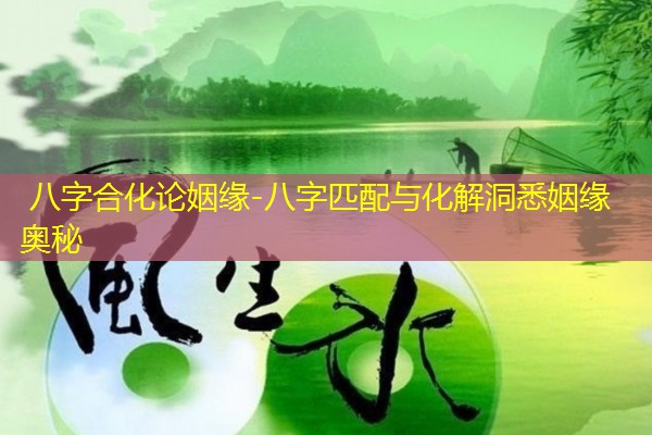  八字合化论姻缘-八字匹配与化解洞悉姻缘奥秘