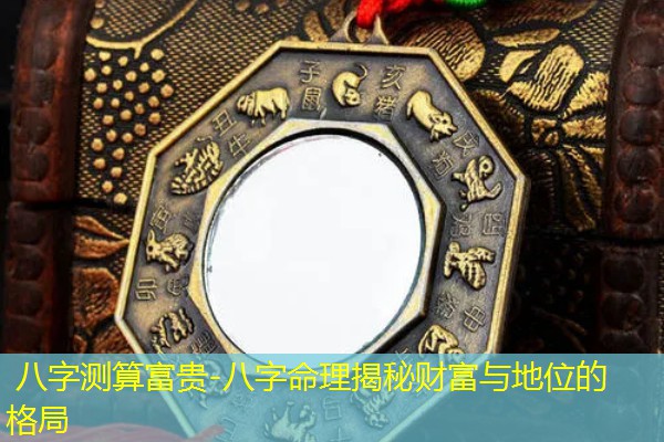  八字测算富贵-八字命理揭秘财富与地位的格局