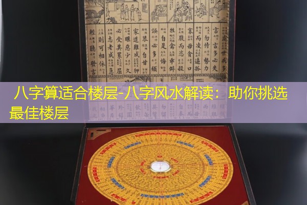  八字算适合楼层-八字风水解读：助你挑选最佳楼层