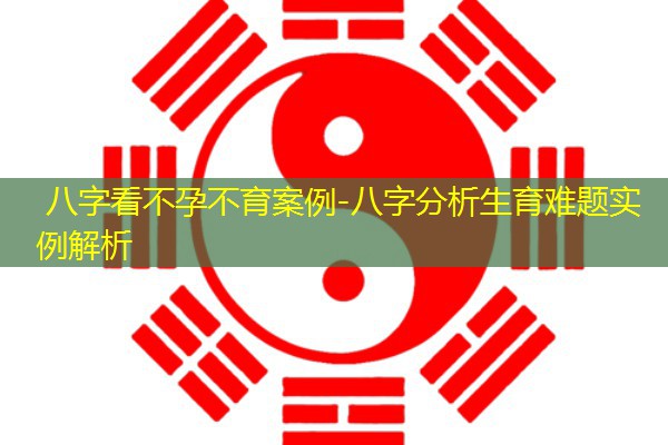  八字看不孕不育案例-八字分析生育难题实例解析