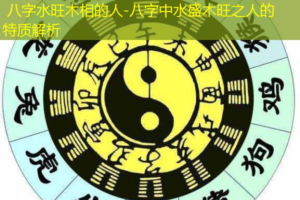  八字水旺木相的人-八字中水盛木旺之人的特质解析