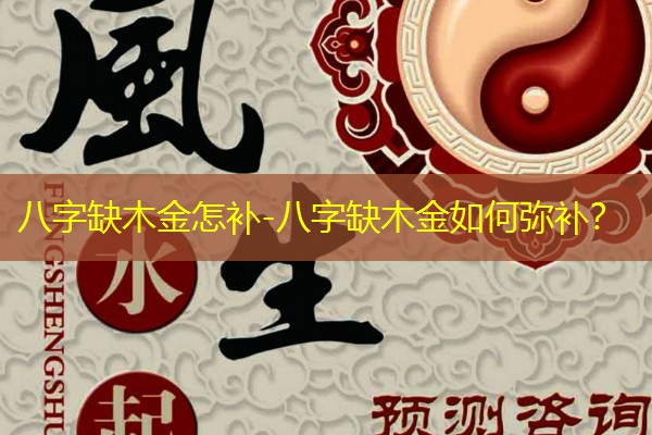  八字缺木金怎补-八字缺木金如何弥补？