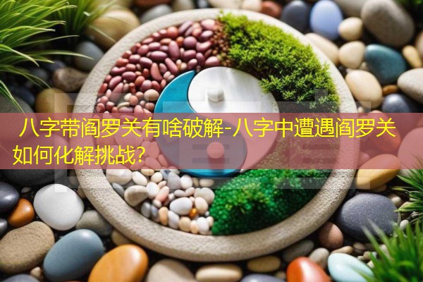  八字带阎罗关有啥破解-八字中遭遇阎罗关如何化解挑战？
