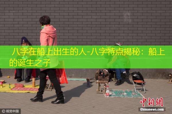  八字在船上出生的人-八字特点揭秘：船上的诞生之子