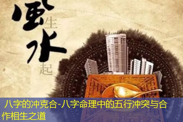  八字的冲克合-八字命理中的五行冲突与合作相生之道