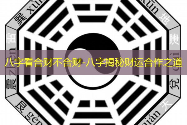  八字看合财不合财-八字揭秘财运合作之道