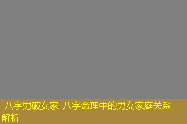  八字男破女家-八字命理中的男女家庭关系解析
