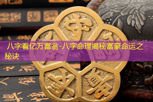  八字看亿万富翁-八字命理揭秘富豪命运之秘诀
