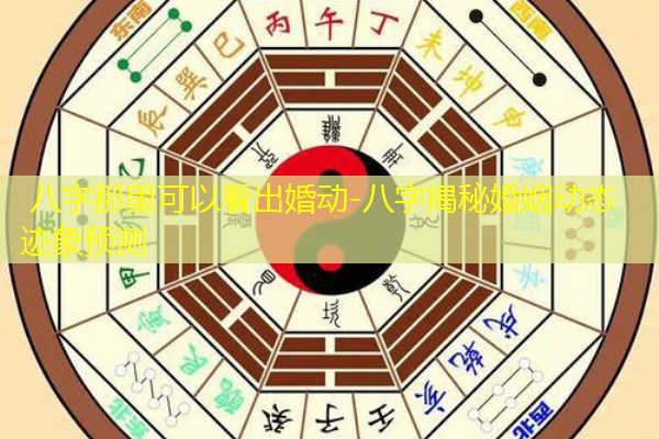  八字那里可以看出婚动-八字揭秘婚姻动态迹象预测
