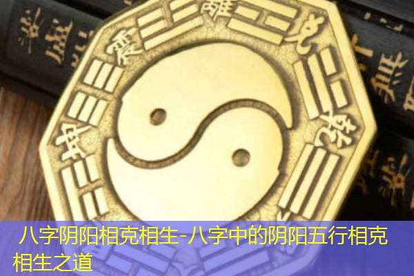  八字阴阳相克相生-八字中的阴阳五行相克相生之道