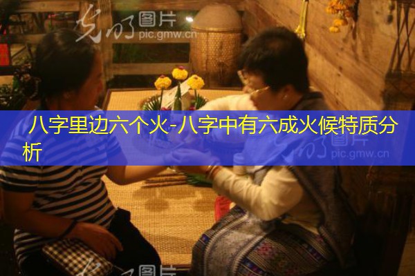  八字里边六个火-八字中有六成火候特质分析