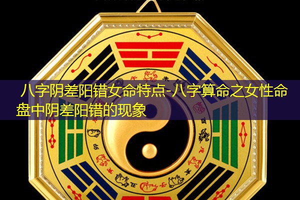  八字阴差阳错女命特点-八字算命之女性命盘中阴差阳错的现象