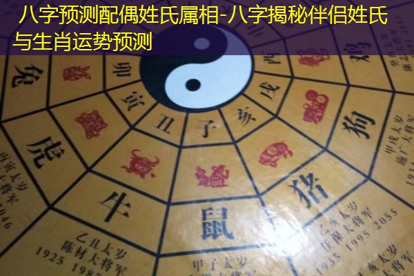  八字预测配偶姓氏属相-八字揭秘伴侣姓氏与生肖运势预测