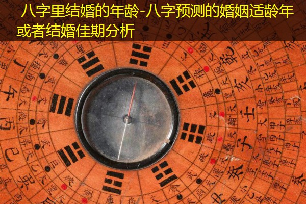  八字里结婚的年龄-八字预测的婚姻适龄年或者结婚佳期分析